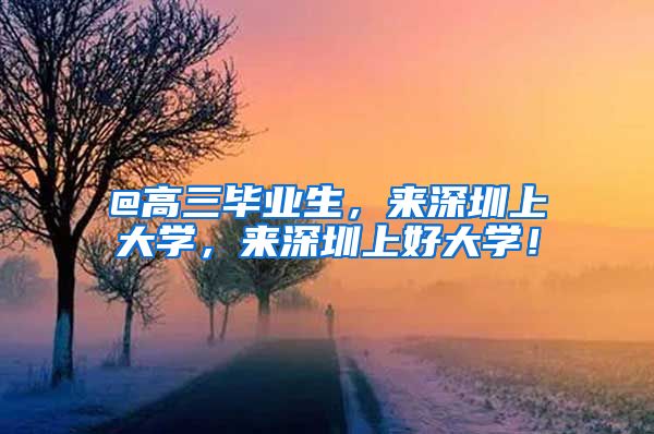 @高三毕业生，来深圳上大学，来深圳上好大学！