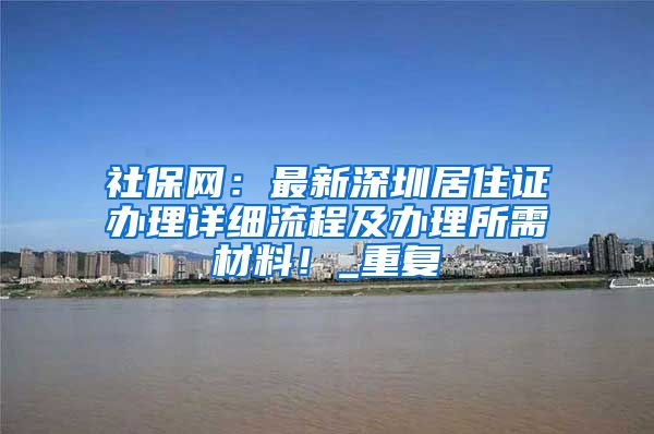 社保网：最新深圳居住证办理详细流程及办理所需材料！_重复