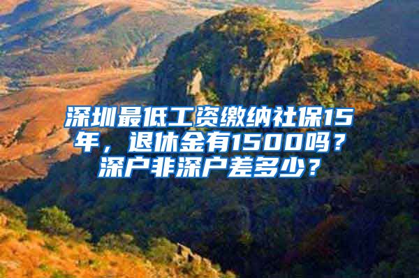 深圳最低工资缴纳社保15年，退休金有1500吗？深户非深户差多少？