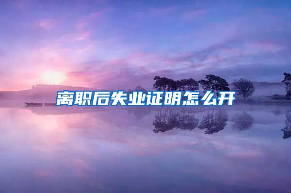 离职后失业证明怎么开