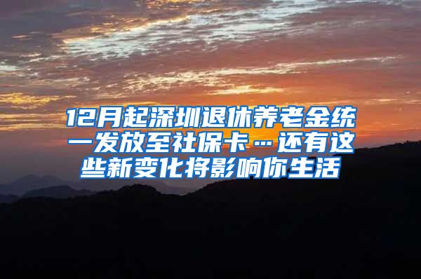 12月起深圳退休养老金统一发放至社保卡…还有这些新变化将影响你生活
