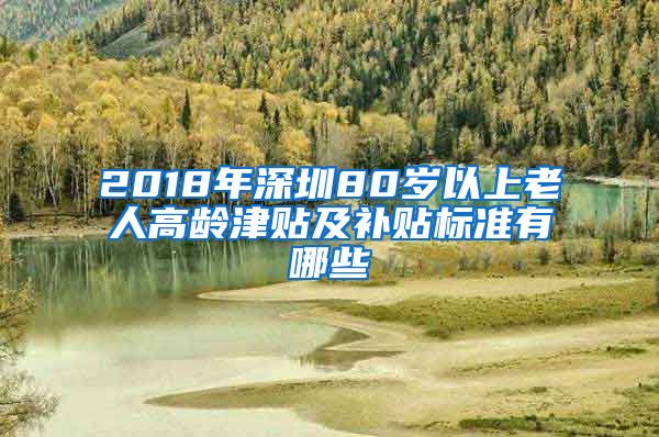 2018年深圳80岁以上老人高龄津贴及补贴标准有哪些