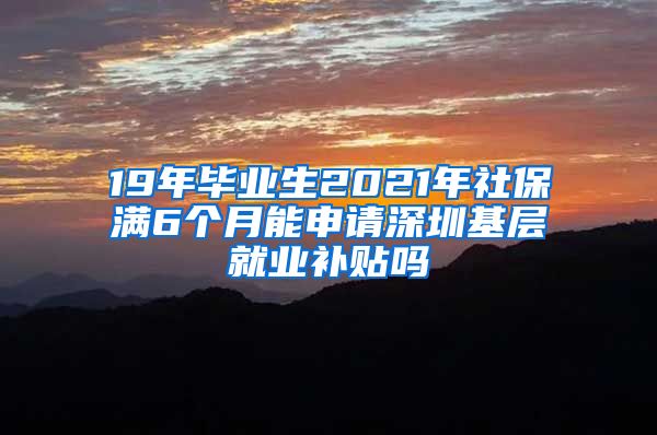 19年毕业生2021年社保满6个月能申请深圳基层就业补贴吗