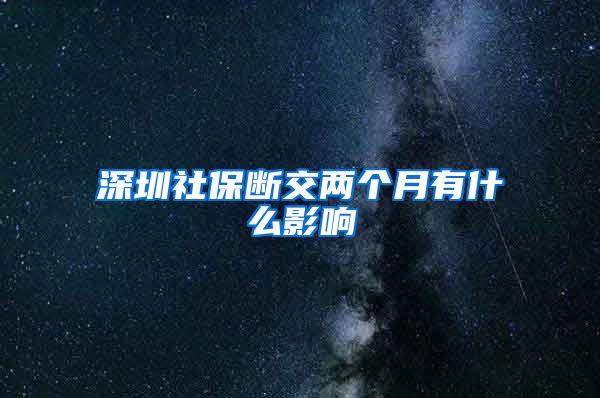 深圳社保断交两个月有什么影响