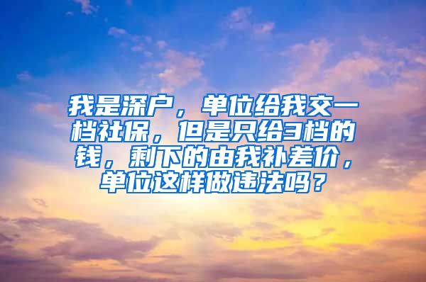 我是深户，单位给我交一档社保，但是只给3档的钱，剩下的由我补差价，单位这样做违法吗？