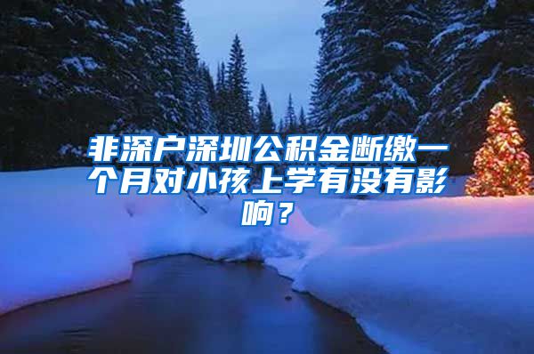 非深户深圳公积金断缴一个月对小孩上学有没有影响？