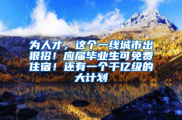 为人才，这个一线城市出狠招！应届毕业生可免费住宿！还有一个千亿级的大计划→