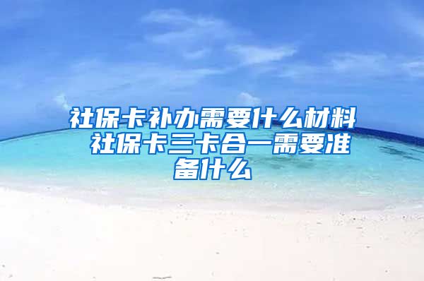 社保卡补办需要什么材料 社保卡三卡合一需要准备什么
