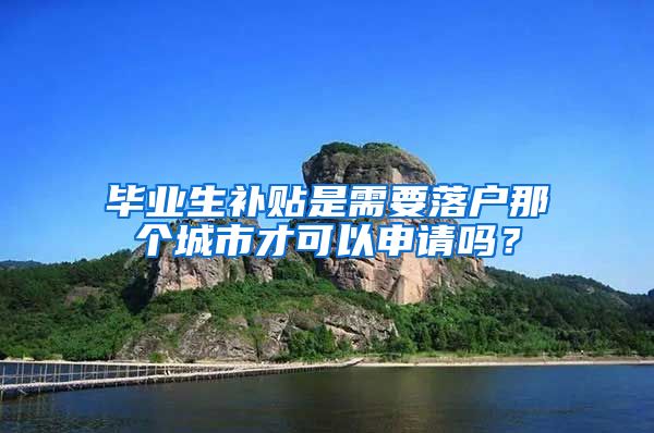 毕业生补贴是需要落户那个城市才可以申请吗？