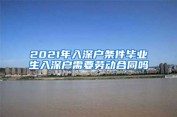 2021年入深户条件毕业生入深户需要劳动合同吗