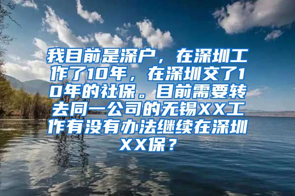 我目前是深户，在深圳工作了10年，在深圳交了10年的社保。目前需要转去同一公司的无锡XX工作有没有办法继续在深圳XX保？