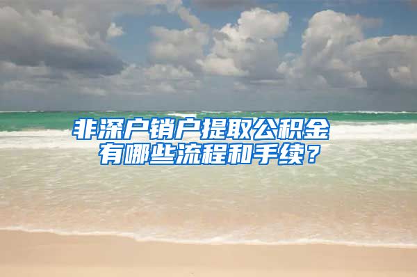 非深户销户提取公积金 有哪些流程和手续？