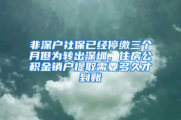 非深户社保已经停缴三个月但为转出深圳，住房公积金销户提取需要多久才到账