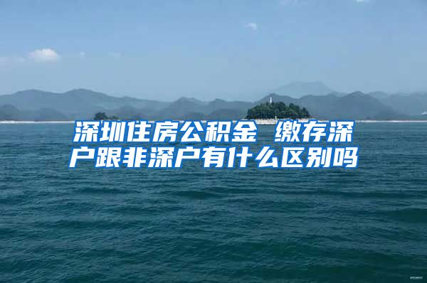 深圳住房公积金 缴存深户跟非深户有什么区别吗