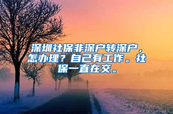 深圳社保非深户转深户，怎办理？自己有工作。社保一直在交。