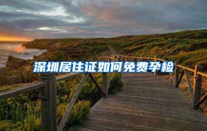 深圳居住证如何免费孕检