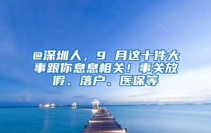 @深圳人，9 月这十件大事跟你息息相关！事关放假、落户、医保等