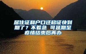 居住证和户口迁移证快到期了？不着急 可延期至疫情结束后再办