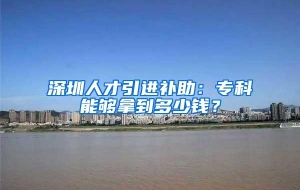 深圳人才引进补助：专科能够拿到多少钱？
