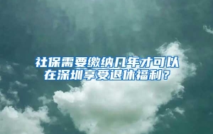 社保需要缴纳几年才可以在深圳享受退休福利？