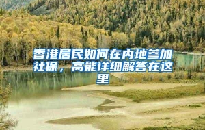 香港居民如何在内地参加社保，高能详细解答在这里