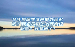 今年应届生落户申办延迟吗？民企员工怎么评高级职称？答案来了！