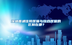 深圳普通住院医保与综合医保的区别在哪？
