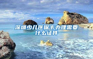 深圳少儿医保卡办理需要什么证件