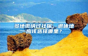 多地缴纳过社保，退休地应该选择哪里？