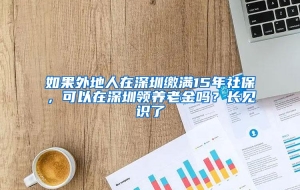 如果外地人在深圳缴满15年社保，可以在深圳领养老金吗？长见识了