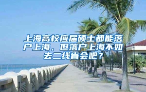 上海高校应届硕士都能落户上海，但落户上海不如去二线省会吧？