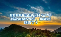 2022年深圳积分入户年龄放宽至50岁，越老越吃香了？