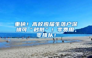 重磅！高校应届生落户深圳可“秒批”！零费用、零排队！