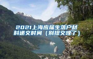 2021上海应届生落户材料递交时间（别提交晚了）