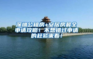 深圳公租房+安居房最全申请攻略！不想错过申请的赶紧来看！