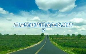应届毕业生档案怎么转移？