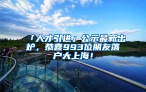 「人才引进」公示最新出炉，恭喜993位朋友落户大上海！