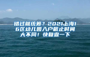 错过就统筹？2021上海16区幼儿园入户截止时间大不同！快复查一下