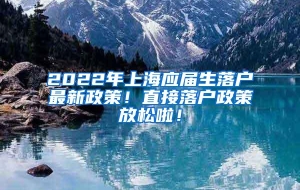 2022年上海应届生落户最新政策！直接落户政策放松啦！