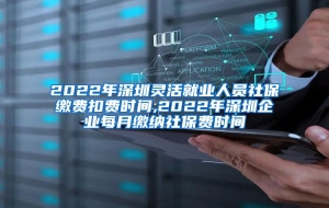 2022年深圳灵活就业人员社保缴费扣费时间,2022年深圳企业每月缴纳社保费时间