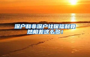 深户和非深户社保福利竟然相差这么多！