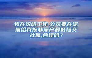 我在沈阳工作,公司要在深圳给我按非深户最低档交社保,合理吗？