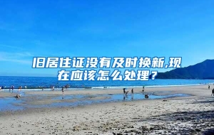 旧居住证没有及时换新,现在应该怎么处理？