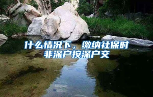 什么情况下，缴纳社保时非深户按深户交
