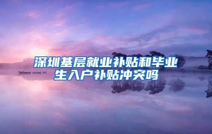 深圳基层就业补贴和毕业生入户补贴冲突吗