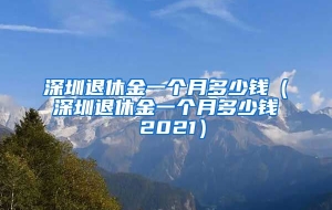 深圳退休金一个月多少钱（深圳退休金一个月多少钱 2021）
