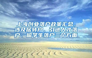 上海创业落户政策汇总，涉及居转户、引进人才落户、留学生落户三个方面