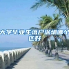 大学毕业生落户深圳哪个区好