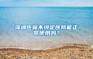 深圳医保不绑定医院能正常使用吗？