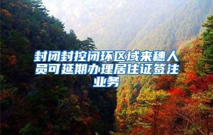 封闭封控闭环区域来穗人员可延期办理居住证签注业务